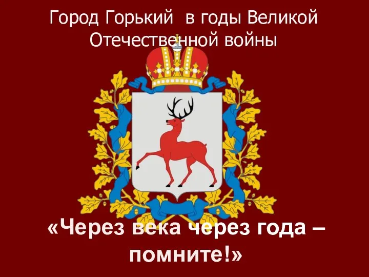 Город Горький в годы Великой Отечественной войны «Через века через года –помните!»