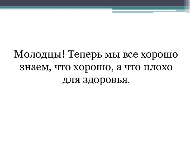 Молодцы! Теперь мы все хорошо знаем, что хорошо, а что плохо для здоровья.