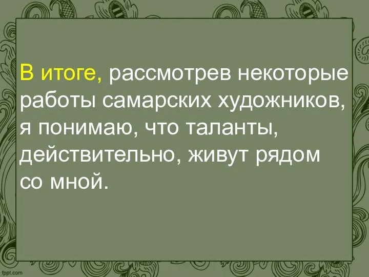 В итоге, рассмотрев некоторые работы самарских художников, я понимаю, что таланты, действительно, живут рядом со мной.