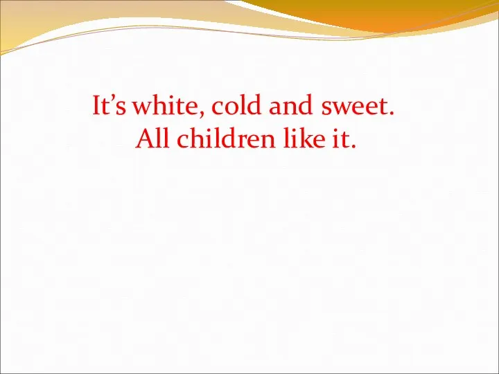 It’s white, cold and sweet. All children like it.