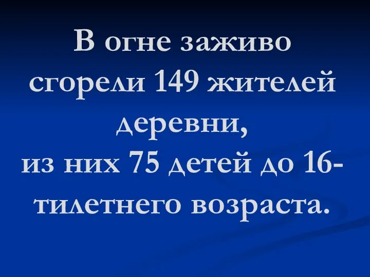 В огне заживо сгорели 149 жителей деревни, из них 75 детей до 16-тилетнего возраста.