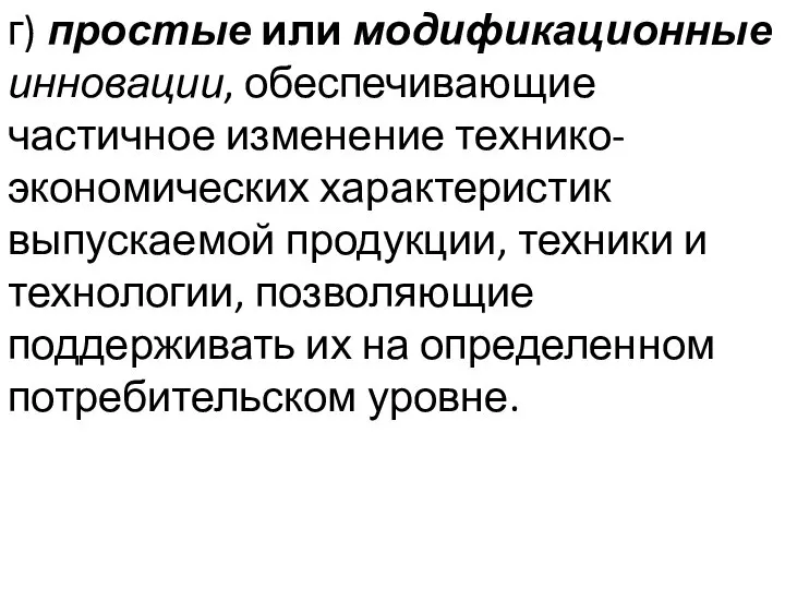 г) простые или модификационные инновации, обеспечивающие частичное изменение технико-экономических характеристик выпускаемой