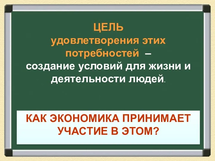 КАК ЭКОНОМИКА ПРИНИМАЕТ УЧАСТИЕ В ЭТОМ? ЦЕЛЬ удовлетворения этих потребностей –