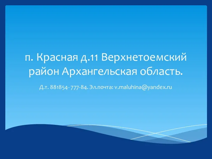 п. Красная д.11 Верхнетоемский район Архангельская область. Д.т. 881854- 777-84. Эл.почта: v.maluhina@yandex.ru