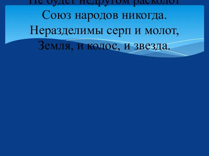 Не будет недругом расколот Союз народов никогда. Неразделимы серп и молот, Земля, и колос, и звезда.