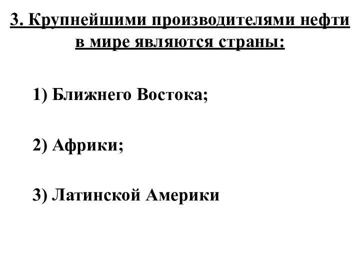 3. Крупнейшими производителями нефти в мире являются страны: 1) Ближнего Востока; 2) Африки; 3) Латинской Америки