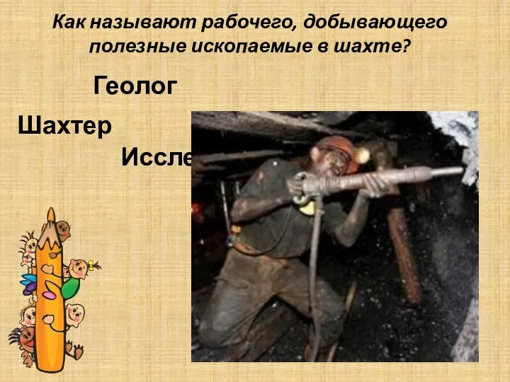 Как называют рабочего, добывающего полезные ископаемые в шахте? Геолог Шахтер Исследователь