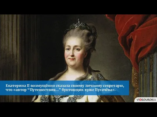 Екатерина II возмущённо сказала своему личному секретарю, что «автор “Путешествия…” бунтовщик хуже Пугачёва».