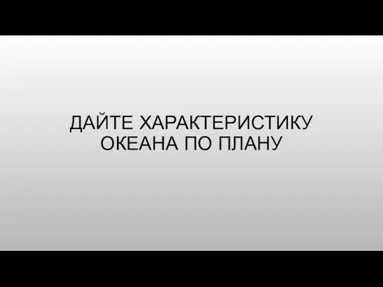 ДАЙТЕ ХАРАКТЕРИСТИКУ ОКЕАНА ПО ПЛАНУ