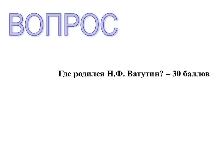 Где родился Н.Ф. Ватутин? – 30 баллов ВОПРОС