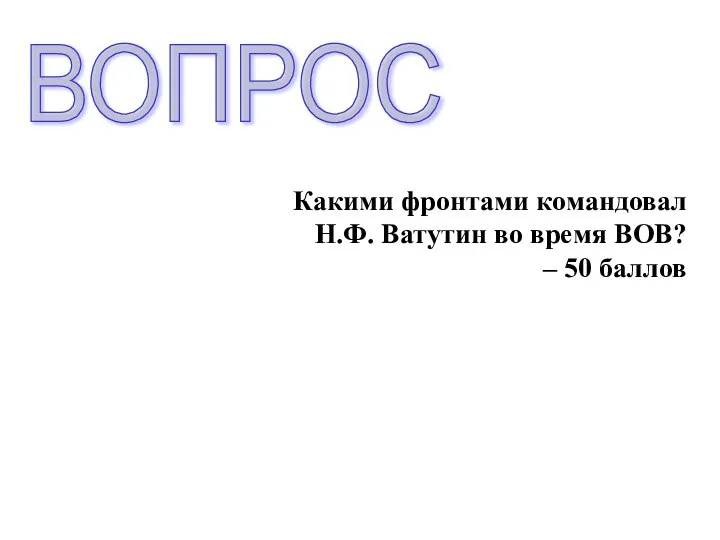 Какими фронтами командовал Н.Ф. Ватутин во время ВОВ? – 50 баллов ВОПРОС