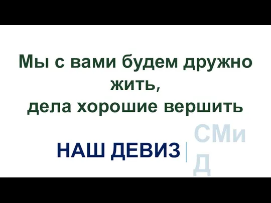 НАШ ДЕВИЗ СМиД Мы с вами будем дружно жить, дела хорошие вершить