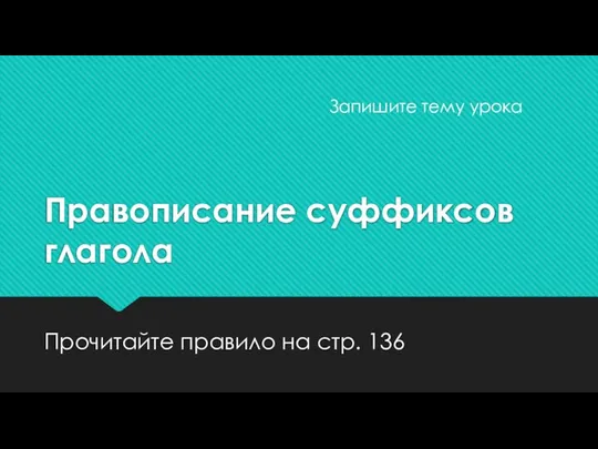 Правописание суффиксов глагола Прочитайте правило на стр. 136 Запишите тему урока