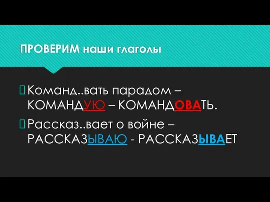 ПРОВЕРИМ наши глаголы Команд..вать парадом – КОМАНДУЮ – КОМАНДОВАТЬ. Рассказ..вает о войне – РАССКАЗЫВАЮ - РАССКАЗЫВАЕТ