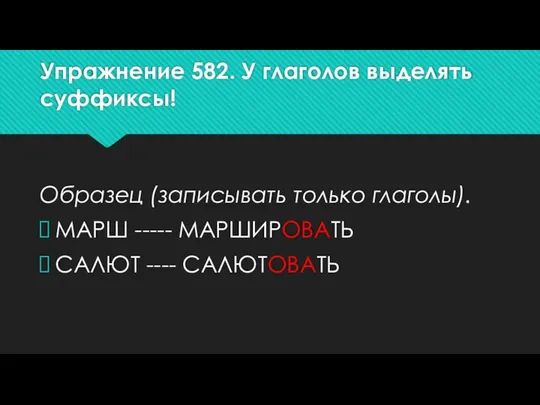 Упражнение 582. У глаголов выделять суффиксы! Образец (записывать только глаголы). МАРШ ----- МАРШИРОВАТЬ САЛЮТ ---- САЛЮТОВАТЬ