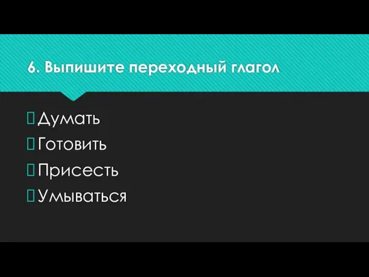 6. Выпишите переходный глагол Думать Готовить Присесть Умываться