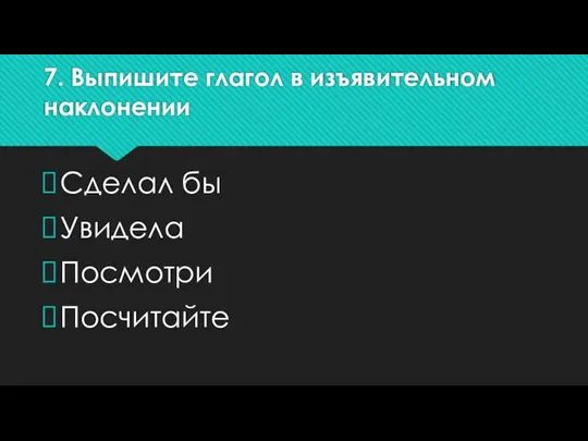 7. Выпишите глагол в изъявительном наклонении Сделал бы Увидела Посмотри Посчитайте