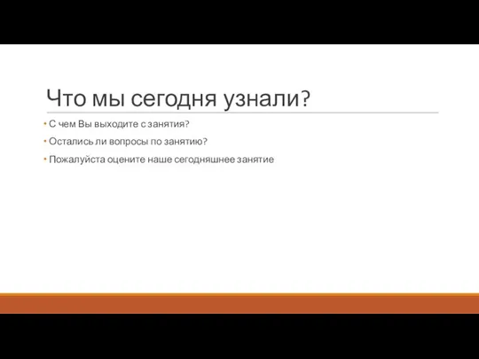 Что мы сегодня узнали? С чем Вы выходите с занятия? Остались