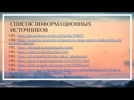 СПИСОК ИНФОРМАЦИОННЫХ ИСТОЧНИКОВ URL: https://dic.academic.ru/dic.nsf/ruwiki/704032 URL: https://ne-kurim.ru/articles/ecigarette/iz-chego-sostoit-zhidkost-dlya-elektronnoj-sigarety/ URL: https://chtoikak.ru/propilenglikol.html URL: https://chem.ru/dijetilenglikol.html