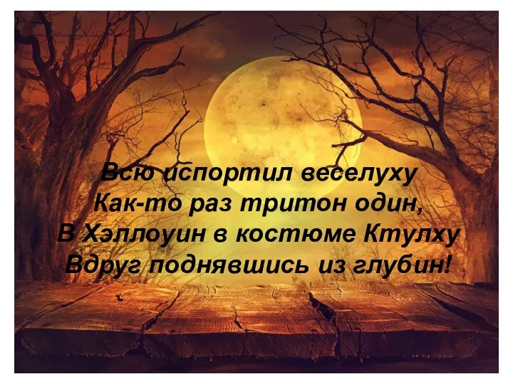 Всю испортил веселуху Как-то раз тритон один, В Хэллоуин в костюме Ктулху Вдруг поднявшись из глубин!