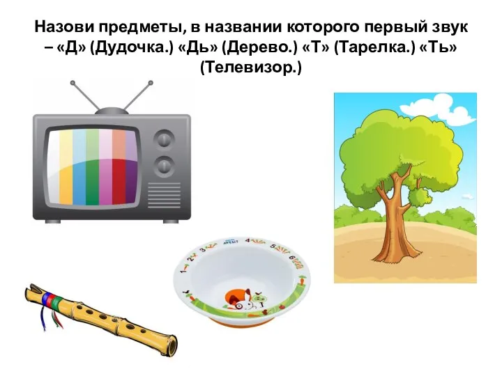 Назови предметы, в названии которого первый звук – «Д» (Дудочка.) «Дь» (Дерево.) «Т» (Тарелка.) «Ть» (Телевизор.)