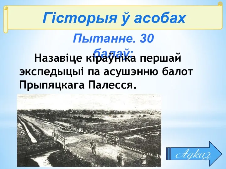 Гісторыя ў асобах Пытанне. 30 балаў: Назавіце кіраўніка першай экспедыцыі па асушэнню балот Прыпяцкага Палесся.