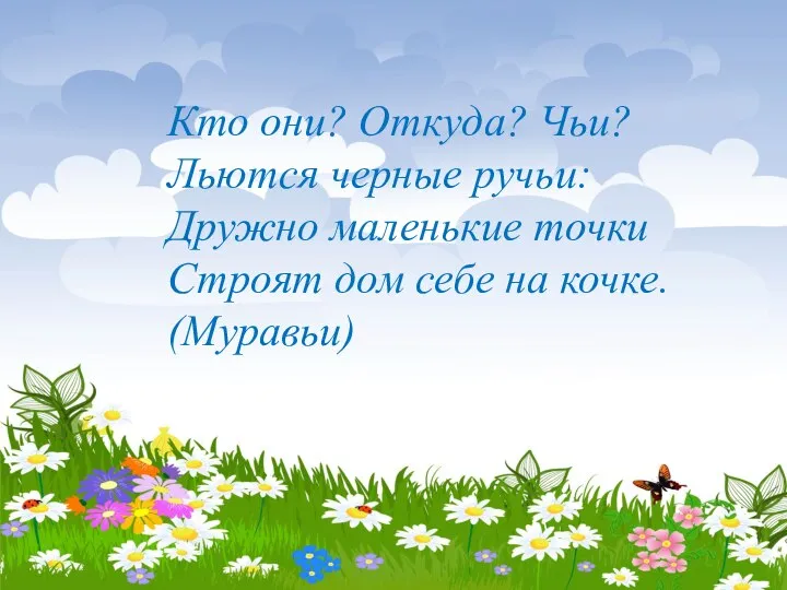 Кто они? Откуда? Чьи? Льются черные ручьи: Дружно маленькие точки Строят дом себе на кочке. (Муравьи)