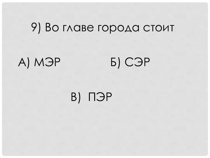 9) Во главе города стоит А) МЭР Б) СЭР В) ПЭР