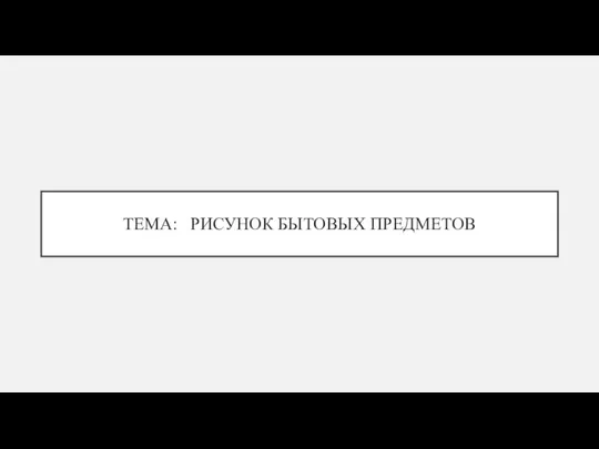 ТЕМА: РИСУНОК БЫТОВЫХ ПРЕДМЕТОВ