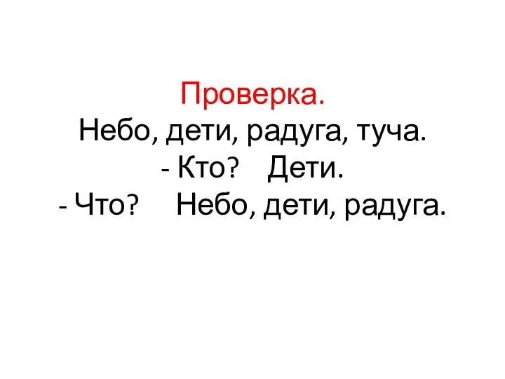 Проверка. Небо, дети, радуга, туча. - Кто? Дети. - Что? Небо, дети, радуга.