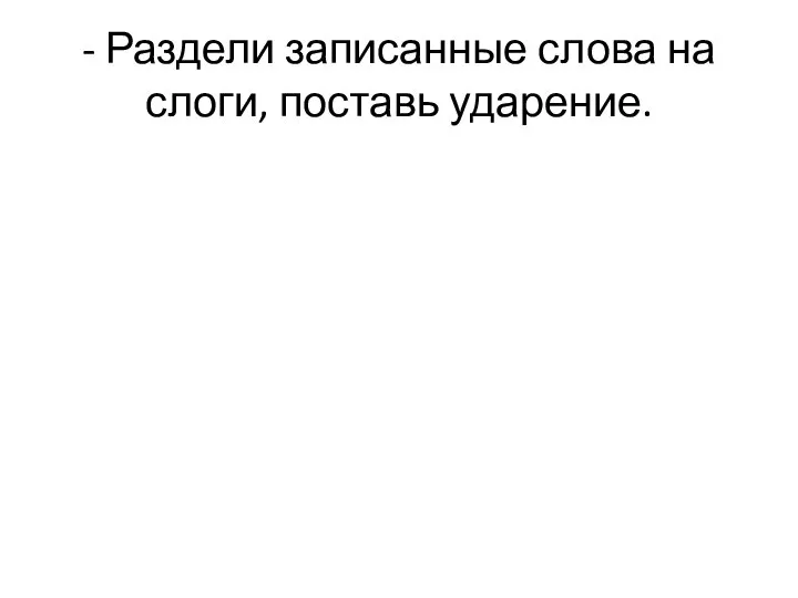 - Раздели записанные слова на слоги, поставь ударение.