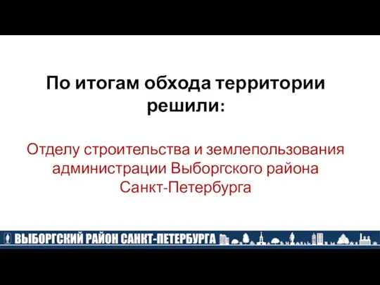 По итогам обхода территории решили: Отделу строительства и землепользования администрации Выборгского района Санкт-Петербурга