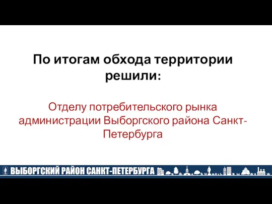 По итогам обхода территории решили: Отделу потребительского рынка администрации Выборгского района Санкт-Петербурга