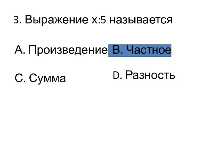 3. Выражение х:5 называется А. Произведение С. Сумма В. Частное D. Разность