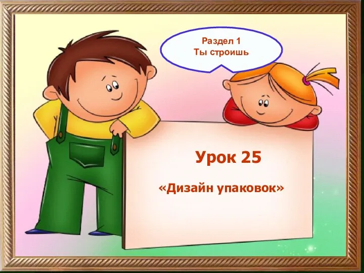 Урок 25 «Дизайн упаковок» Раздел 1 Ты строишь