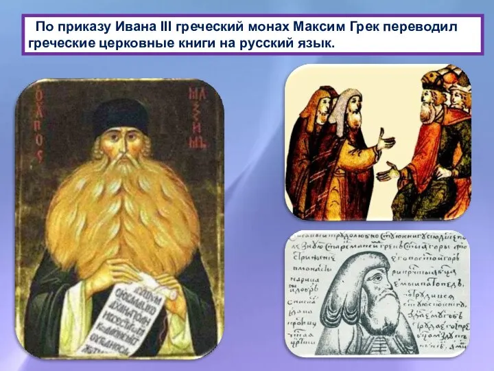 По приказу Ивана III греческий монах Максим Грек переводил греческие церковные книги на русский язык.