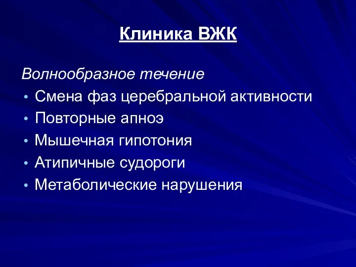 Клиника ВЖК Волнообразное течение Смена фаз церебральной активности Повторные апноэ Мышечная гипотония Атипичные судороги Метаболические нарушения