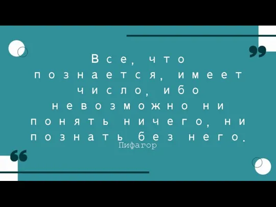 Все, что познается, имеет число, ибо невозможно ни понять ничего, ни познать без него. Пифагор