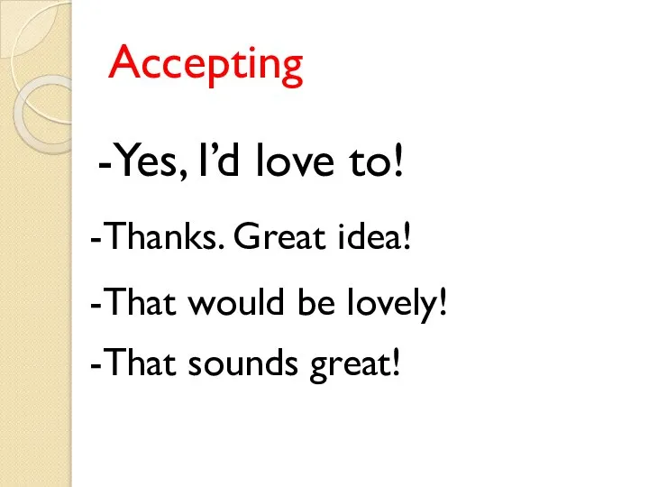 Accepting -Yes, I’d love to! That would be lovely! That sounds great! Thanks. Great idea!