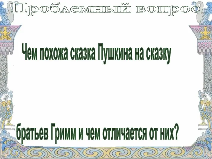 Проблемный вопрос Чем похожа сказка Пушкина на сказку братьев Гримм и чем отличается от них?