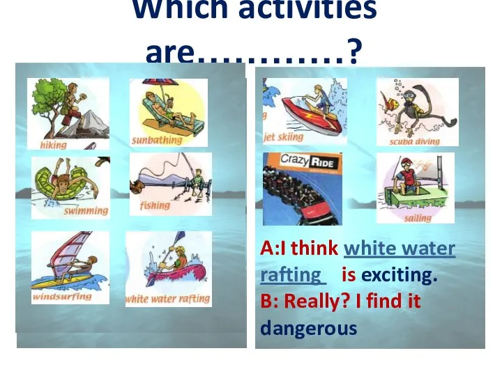 Which activities are…………? A:I think white water rafting is exciting. B: Really? I find it dangerous