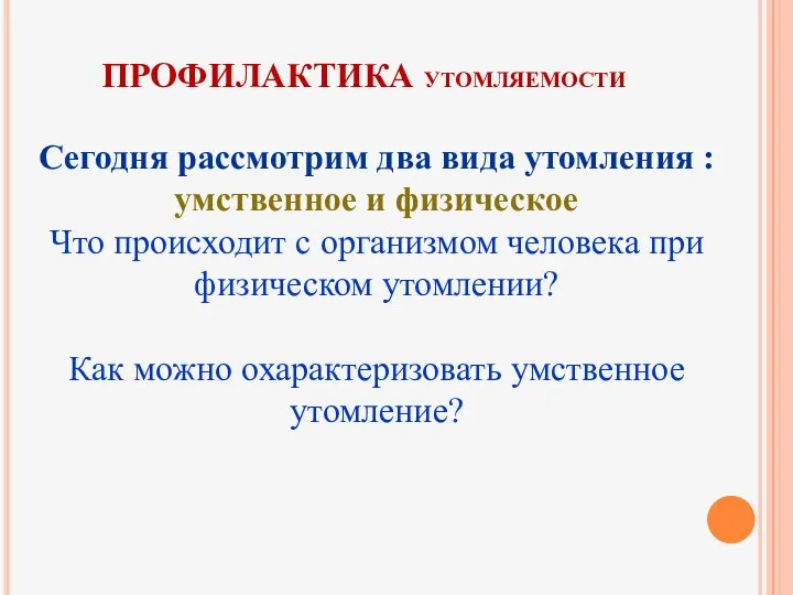 ПРОФИЛАКТИКА УТОМЛЯЕМОСТИ Сегодня рассмотрим два вида утомления : умственное и физическое