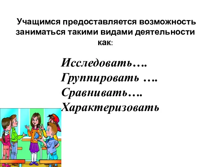 Учащимся предоставляется возможность заниматься такими видами деятельности как: Исследовать…. Группировать …. Сравнивать…. Характеризовать