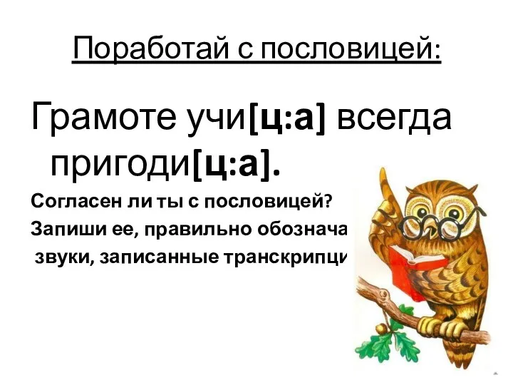 Поработай с пословицей: Грамоте учи[ц:а] всегда пригоди[ц:а]. Согласен ли ты с