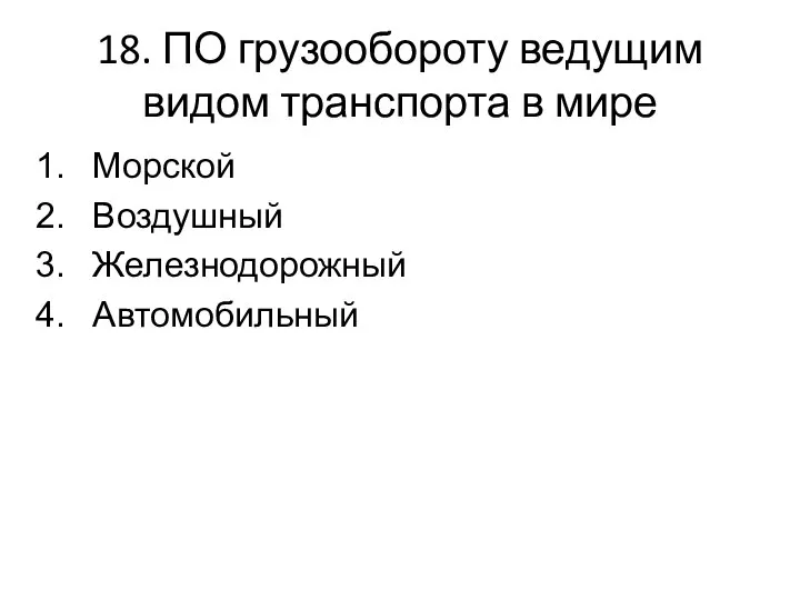 18. ПО грузообороту ведущим видом транспорта в мире Морской Воздушный Железнодорожный Автомобильный