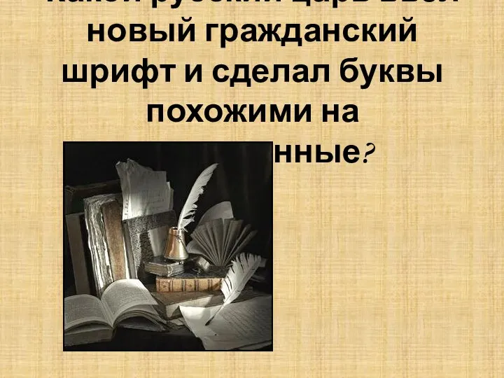 Какой русский царь ввёл новый гражданский шрифт и сделал буквы похожими на современные? ПЕТР I