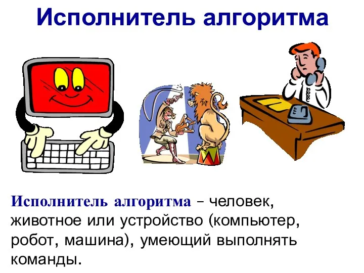 Исполнитель алгоритма – человек, животное или устройство (компьютер, робот, машина), умеющий выполнять команды. Исполнитель алгоритма