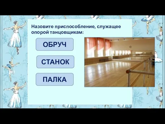 Назовите приспособление, служащее опорой танцовщикам: ОБРУЧ ПАЛКА СТАНОК