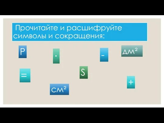 Прочитайте и расшифруйте символы и сокращения: P S см² дм² + = · -