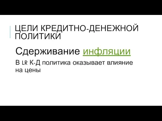 ЦЕЛИ КРЕДИТНО-ДЕНЕЖНОЙ ПОЛИТИКИ Сдерживание инфляции В LR К-Д политика оказывает влияние на цены